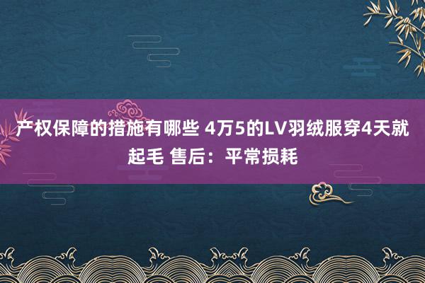 产权保障的措施有哪些 4万5的LV羽绒服穿4天就起毛 售后：平常损耗