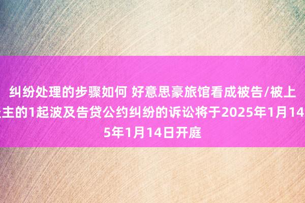 纠纷处理的步骤如何 好意思豪旅馆看成被告/被上诉东谈主的1起波及告贷公约纠纷的诉讼将于2025年1月14日开庭