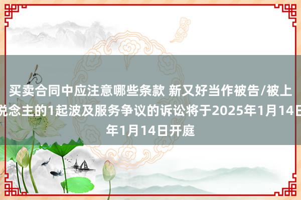 买卖合同中应注意哪些条款 新又好当作被告/被上诉东说念主的1起波及服务争议的诉讼将于2025年1月14日开庭