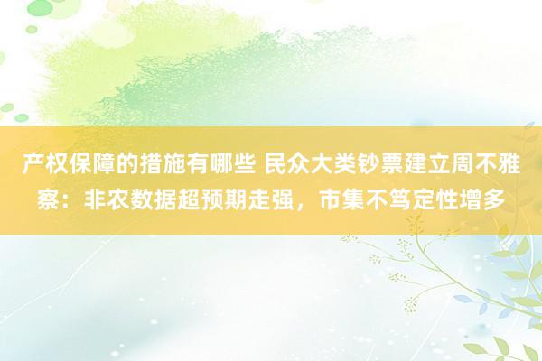 产权保障的措施有哪些 民众大类钞票建立周不雅察：非农数据超预期走强，市集不笃定性增多