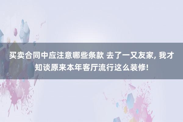 买卖合同中应注意哪些条款 去了一又友家, 我才知谈原来本年客厅流行这么装修!