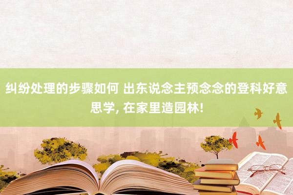 纠纷处理的步骤如何 出东说念主预念念的登科好意思学, 在家里造园林!