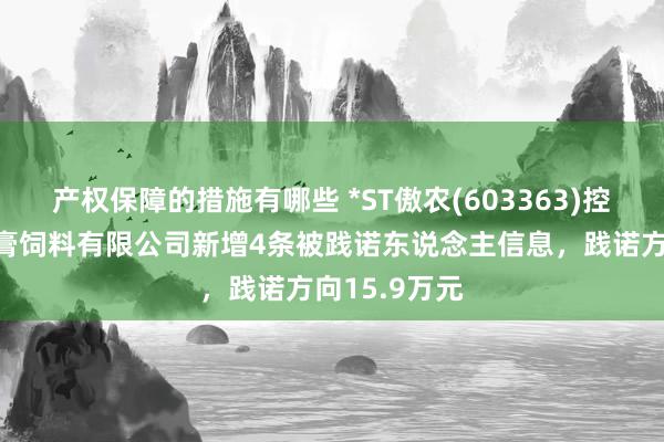 产权保障的措施有哪些 *ST傲农(603363)控股的江苏红膏饲料有限公司新增4条被践诺东说念主信息，践诺方向15.9万元