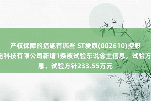 产权保障的措施有哪些 ST爱康(002610)控股的苏州爱康光电科技有限公司新增1条被试验东说念主信息，试验方针233.55万元