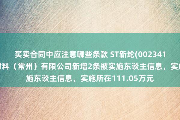 买卖合同中应注意哪些条款 ST新纶(002341)控股的新纶电子材料（常州）有限公司新增2条被实施东谈主信息，实施所在111.05万元