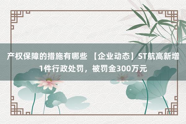 产权保障的措施有哪些 【企业动态】ST航高新增1件行政处罚，被罚金300万元