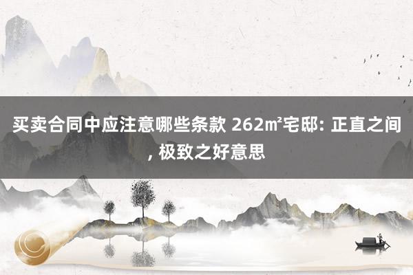 买卖合同中应注意哪些条款 262㎡宅邸: 正直之间, 极致之好意思