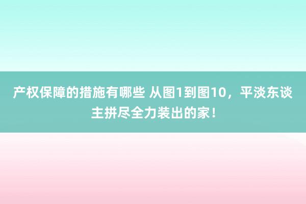 产权保障的措施有哪些 从图1到图10，平淡东谈主拼尽全力装出的家！