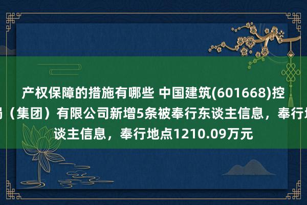 产权保障的措施有哪些 中国建筑(601668)控股的中国建筑一局（集团）有限公司新增5条被奉行东谈主信息，奉行地点1210.09万元