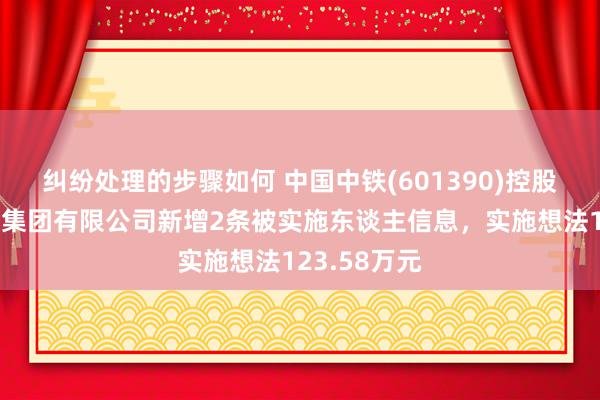 纠纷处理的步骤如何 中国中铁(601390)控股的中铁建工集团有限公司新增2条被实施东谈主信息，实施想法123.58万元