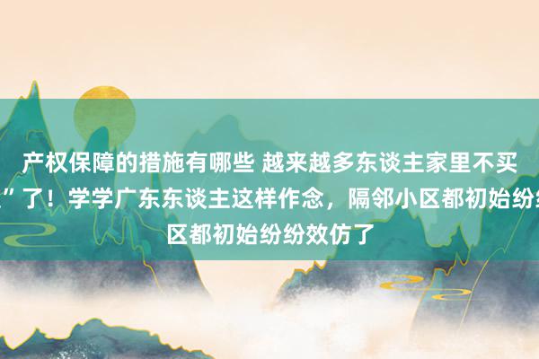 产权保障的措施有哪些 越来越多东谈主家里不买“长餐桌”了！学学广东东谈主这样作念，隔邻小区都初始纷纷效仿了