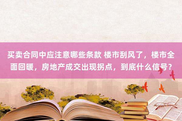 买卖合同中应注意哪些条款 楼市刮风了，楼市全面回暖，房地产成交出现拐点，到底什么信号？