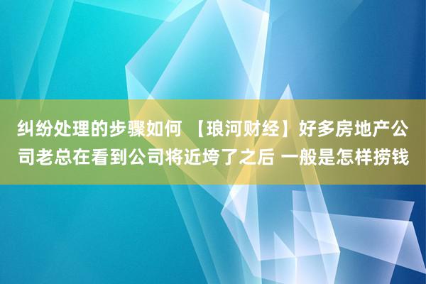 纠纷处理的步骤如何 【琅河财经】好多房地产公司老总在看到公司将近垮了之后 一般是怎样捞钱