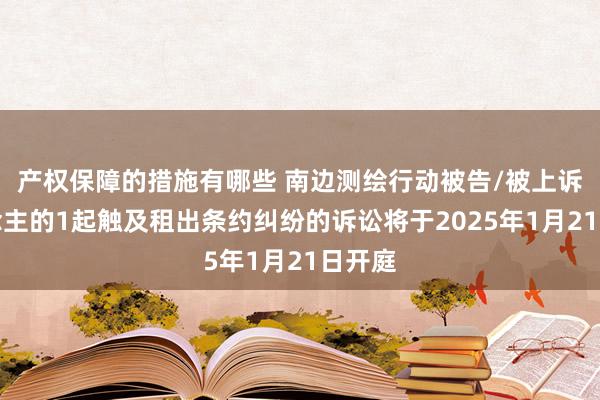 产权保障的措施有哪些 南边测绘行动被告/被上诉东说念主的1起触及租出条约纠纷的诉讼将于2025年1月21日开庭