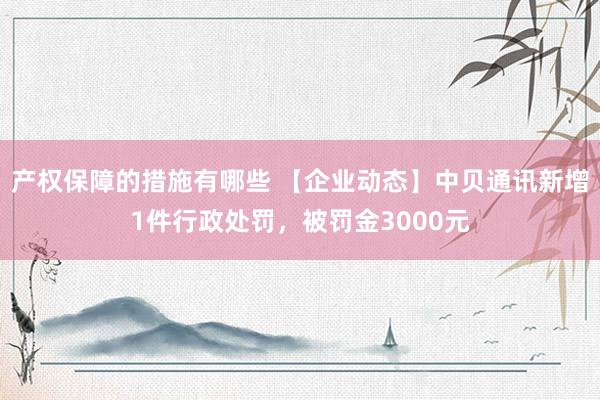 产权保障的措施有哪些 【企业动态】中贝通讯新增1件行政处罚，被罚金3000元