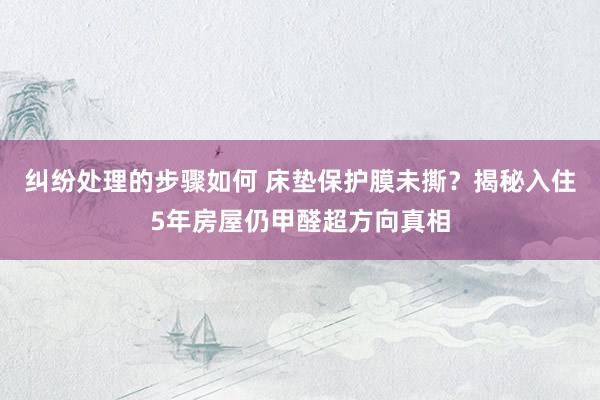 纠纷处理的步骤如何 床垫保护膜未撕？揭秘入住5年房屋仍甲醛超方向真相