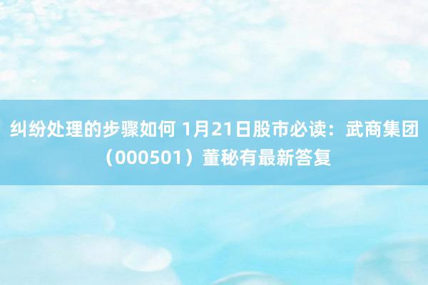 纠纷处理的步骤如何 1月21日股市必读：武商集团（000501）董秘有最新答复