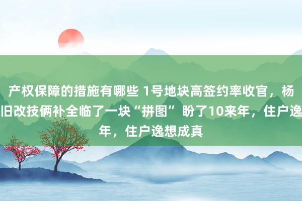 产权保障的措施有哪些 1号地块高签约率收官，杨想老街旧改技俩补全临了一块“拼图” 盼了10来年，住户逸想成真