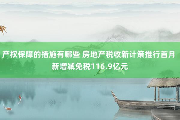 产权保障的措施有哪些 房地产税收新计策推行首月 新增减免税116.9亿元