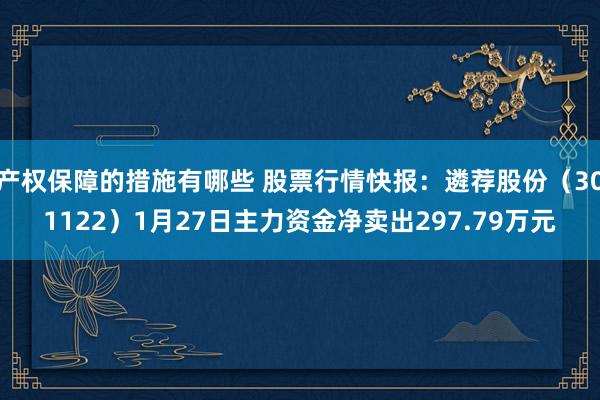 产权保障的措施有哪些 股票行情快报：遴荐股份（301122）1月27日主力资金净卖出297.79万元