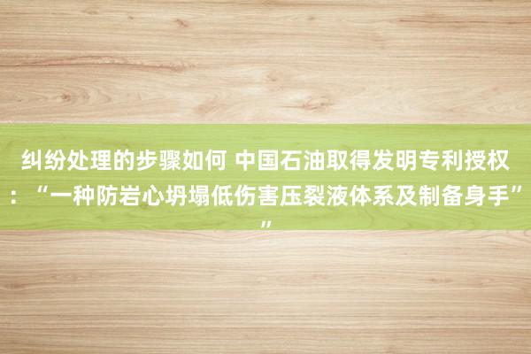 纠纷处理的步骤如何 中国石油取得发明专利授权：“一种防岩心坍塌低伤害压裂液体系及制备身手”