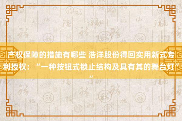 产权保障的措施有哪些 浩洋股份得回实用新式专利授权：“一种按钮式锁止结构及具有其的舞台灯”