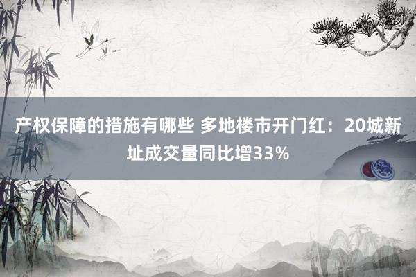 产权保障的措施有哪些 多地楼市开门红：20城新址成交量同比增33%