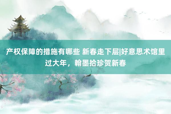 产权保障的措施有哪些 新春走下层|好意思术馆里过大年，翰墨拾珍贺新春