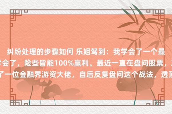 纠纷处理的步骤如何 乐姐驾到：我学会了一个最笨的炒股要领，唯一学会了，险些皆能100%赢利。最近一直在盘问股票，况兼红运的是缔结了一位金融界游资大佬，自后反复盘问这个战法，透顶颠覆了我对股票的融会！这个要领也很浅显...