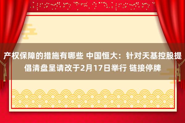 产权保障的措施有哪些 中国恒大：针对天基控股提倡清盘呈请改于2月17日举行 链接停牌