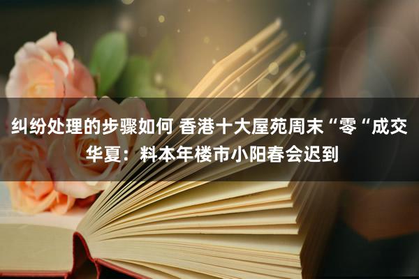 纠纷处理的步骤如何 香港十大屋苑周末“零“成交 华夏：料本年楼市小阳春会迟到