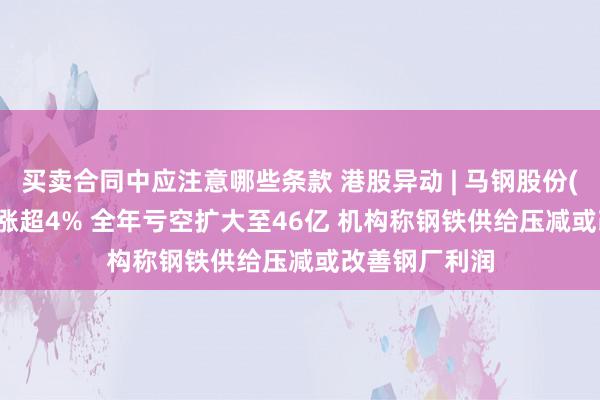 买卖合同中应注意哪些条款 港股异动 | 马钢股份(00323)午后涨超4% 全年亏空扩大至46亿 机