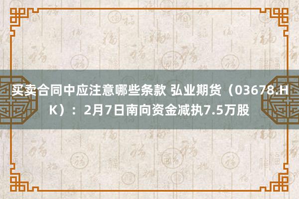 买卖合同中应注意哪些条款 弘业期货（03678.HK）：2月7日南向资金减执7.5万股