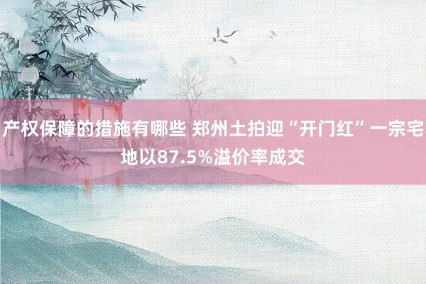 产权保障的措施有哪些 郑州土拍迎“开门红”一宗宅地以87.5%溢价率成交