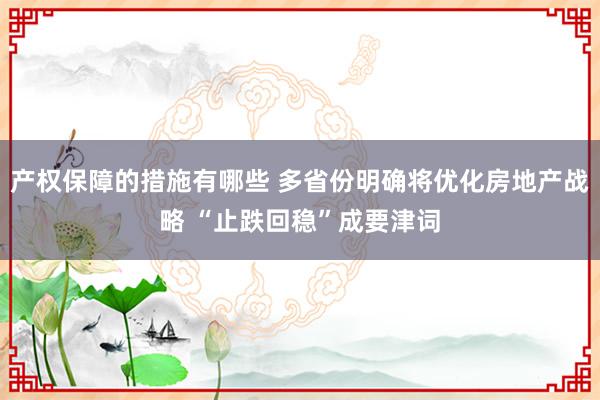 产权保障的措施有哪些 多省份明确将优化房地产战略 “止跌回稳”成要津词