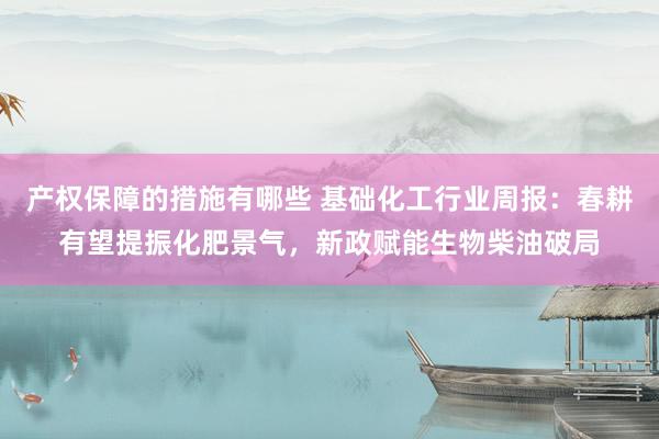 产权保障的措施有哪些 基础化工行业周报：春耕有望提振化肥景气，新政赋能生物柴油破局