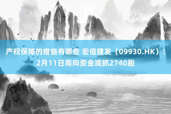 产权保障的措施有哪些 宏信建发（09930.HK）：2月11日南向资金减抓2740股