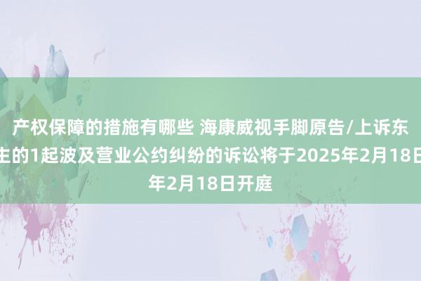 产权保障的措施有哪些 海康威视手脚原告/上诉东说念主的1起波及营业公约纠纷的诉讼将于2025年2月18日开庭