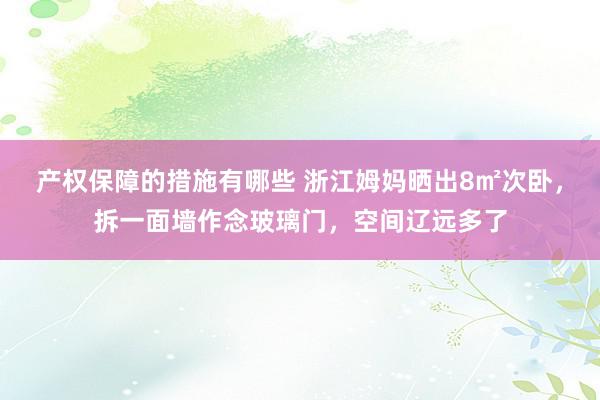 产权保障的措施有哪些 浙江姆妈晒出8㎡次卧，拆一面墙作念玻璃门，空间辽远多了