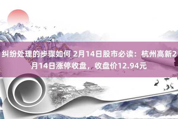 纠纷处理的步骤如何 2月14日股市必读：杭州高新2月14日涨停收盘，收盘价12.94元