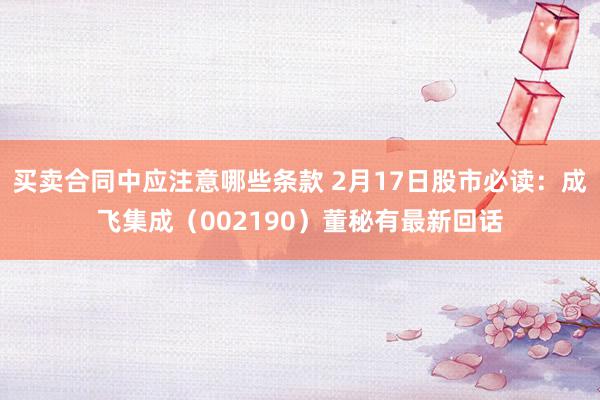 买卖合同中应注意哪些条款 2月17日股市必读：成飞集成（002190）董秘有最新回话