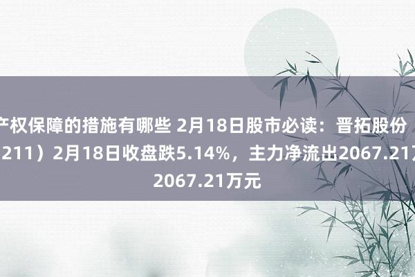 产权保障的措施有哪些 2月18日股市必读：晋拓股份（603211）2月18日收盘跌5.14%，主力净流出2067.21万元