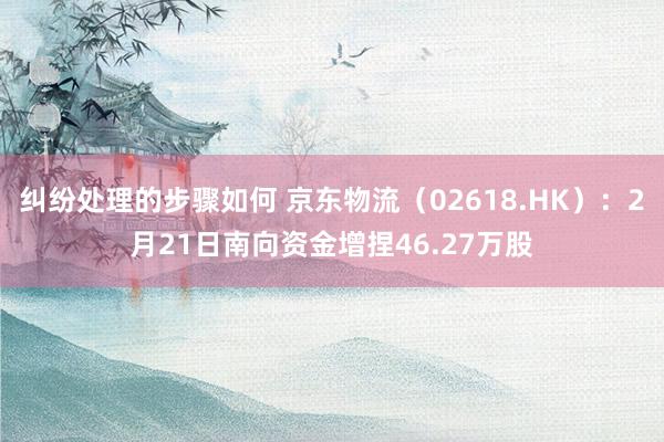 纠纷处理的步骤如何 京东物流（02618.HK）：2月21日南向资金增捏46.27万股