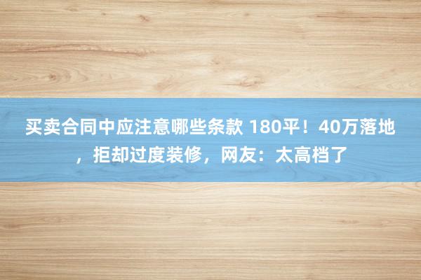 买卖合同中应注意哪些条款 180平！40万落地，拒却过度装修，网友：太高档了