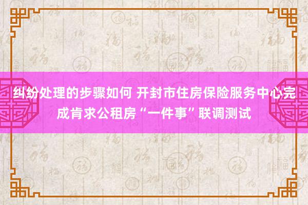 纠纷处理的步骤如何 开封市住房保险服务中心完成肯求公租房“一件事”联调测试