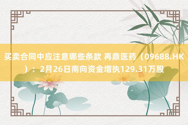 买卖合同中应注意哪些条款 再鼎医药（09688.HK）：2月26日南向资金增执129.31万股