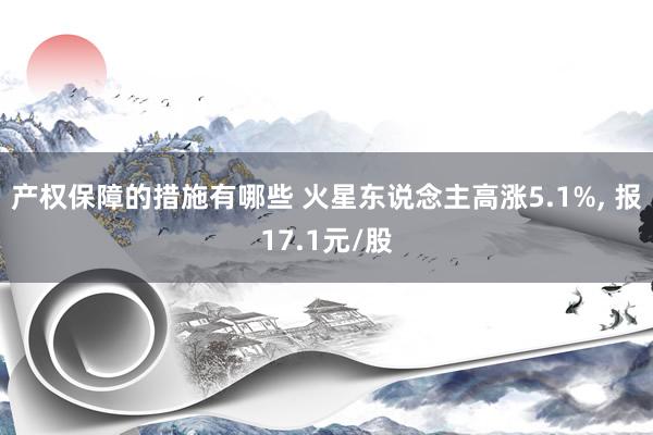 产权保障的措施有哪些 火星东说念主高涨5.1%, 报17.1元/股