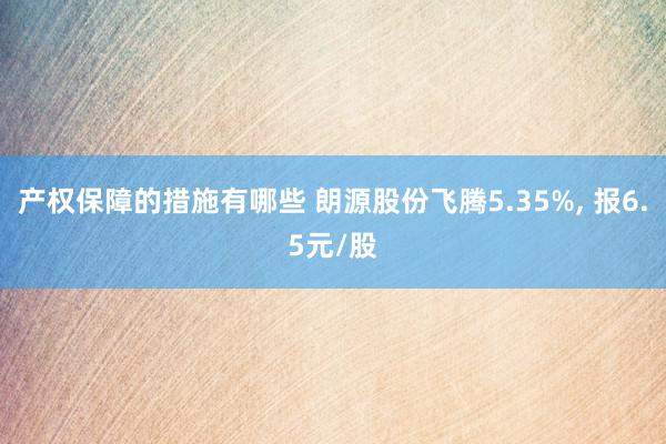 产权保障的措施有哪些 朗源股份飞腾5.35%, 报6.5元/股