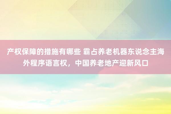 产权保障的措施有哪些 霸占养老机器东说念主海外程序语言权，中国养老地产迎新风口