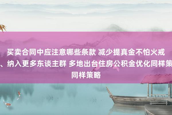 买卖合同中应注意哪些条款 减少提真金不怕火戒指、纳入更多东谈主群 多地出台住房公积金优化同样策略